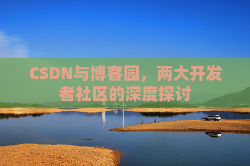 CSDN与博客园，两大开发者社区的深度探讨